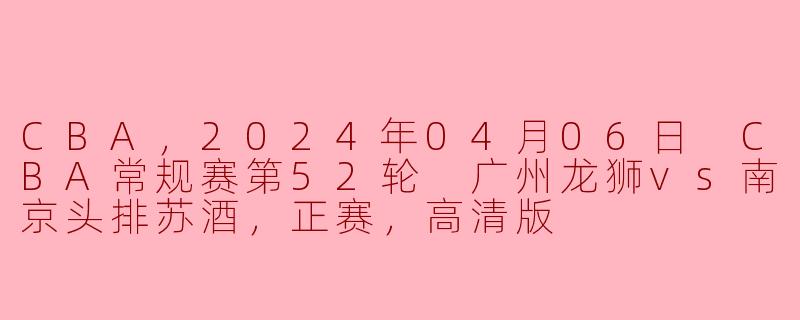 激战正酣！CBA常规赛广州龙狮对阵南京头排苏酒精彩回顾